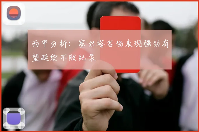 西甲分析：塞尔塔客场表现强劲有望延续不败纪录
