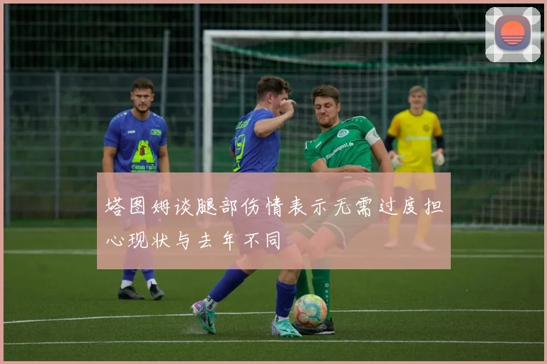 塔图姆谈腿部伤情表示无需过度担心现状与去年不同