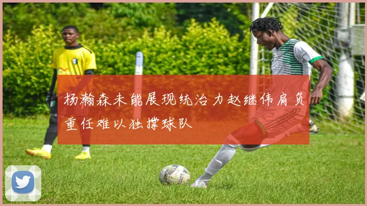 杨瀚森未能展现统治力赵继伟肩负重任难以独撑球队