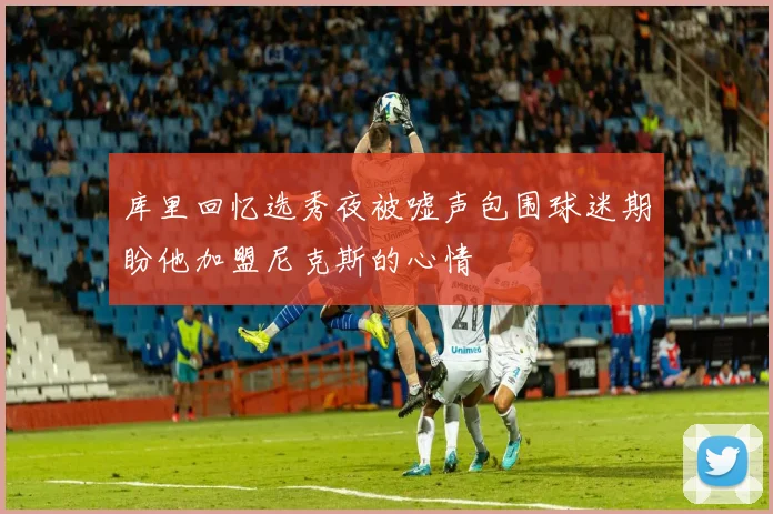 库里回忆选秀夜被嘘声包围球迷期盼他加盟尼克斯的心情