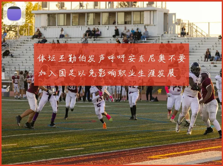 体坛王勤伯发声呼吁安东尼奥不要加入国足以免影响职业生涯发展