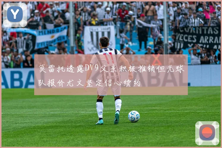 莫雷托透露DV9父亲积极推销但无球队报价尤文坚定信心续约