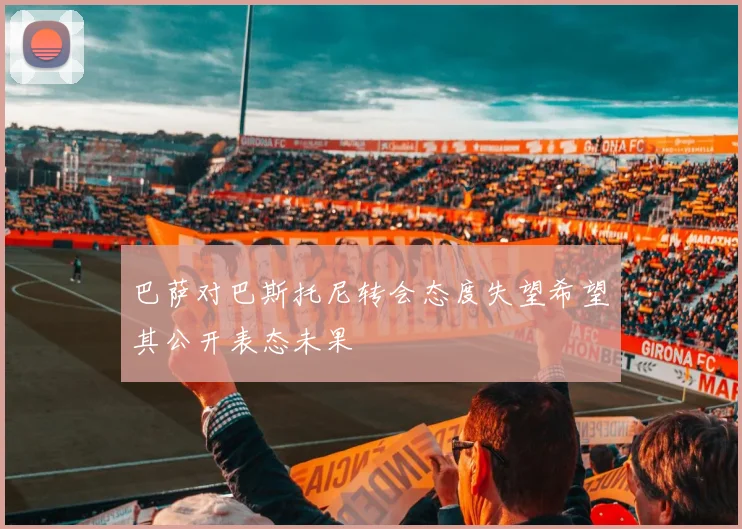 巴萨对巴斯托尼转会态度失望希望其公开表态未果