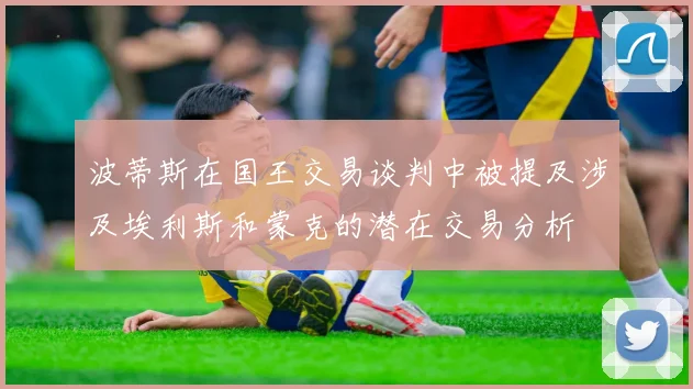 波蒂斯在国王交易谈判中被提及涉及埃利斯和蒙克的潜在交易分析