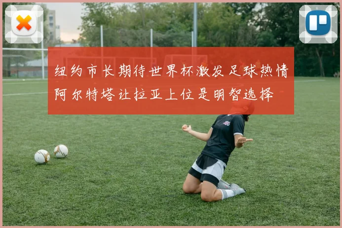 纽约市长期待世界杯激发足球热情阿尔特塔让拉亚上位是明智选择