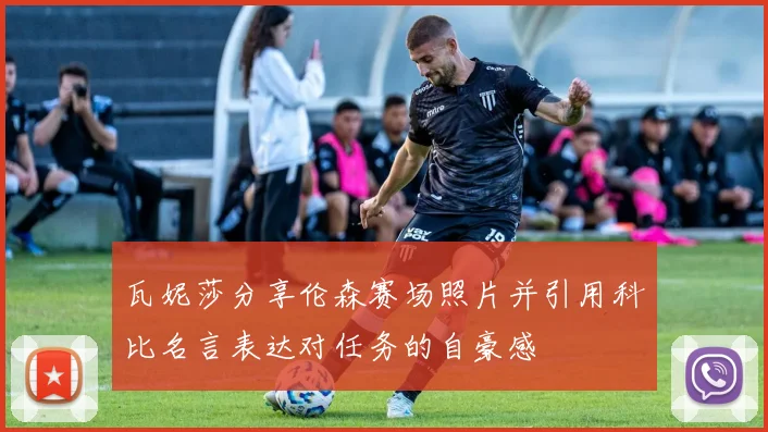 瓦妮莎分享伦森赛场照片并引用科比名言表达对任务的自豪感