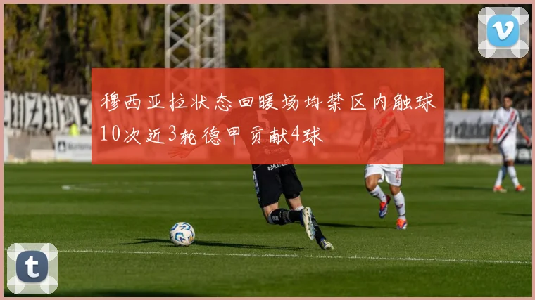 穆西亚拉状态回暖场均禁区内触球10次近3轮德甲贡献4球