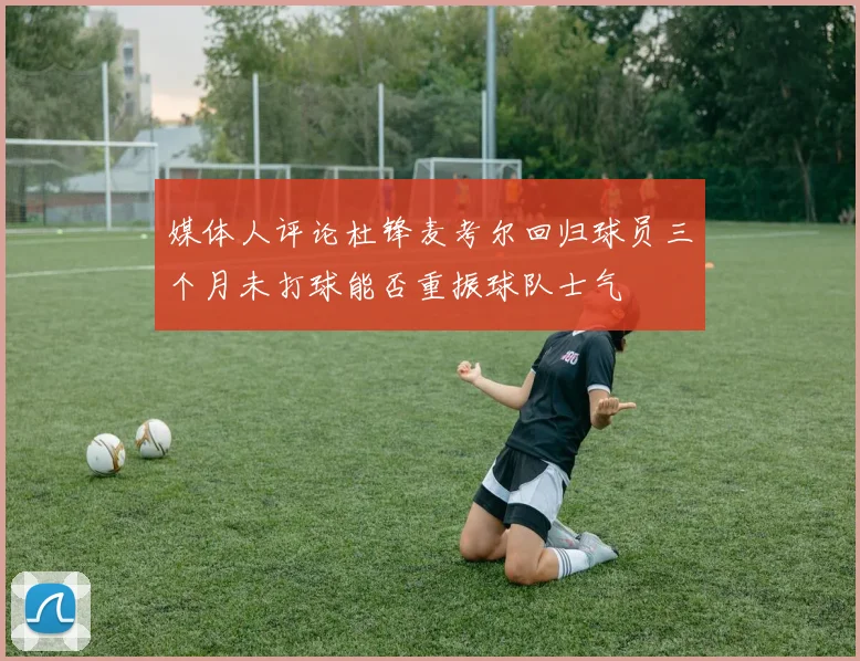 媒体人评论杜锋麦考尔回归球员三个月未打球能否重振球队士气