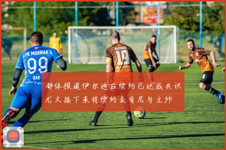 都体报道伊尔迪兹续约已达成共识尤文接下来将续约麦肯尼与主帅