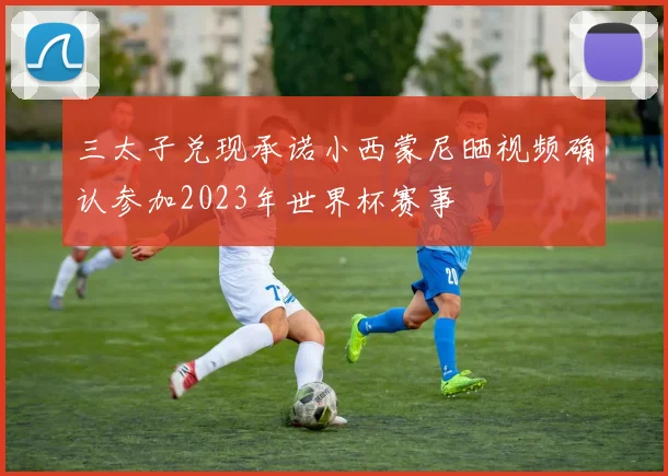 三太子兑现承诺小西蒙尼晒视频确认参加2023年世界杯赛事
