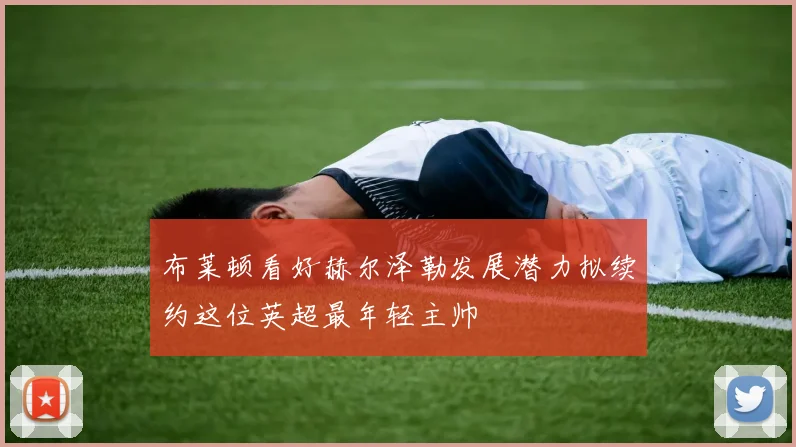布莱顿看好赫尔泽勒发展潜力拟续约这位英超最年轻主帅