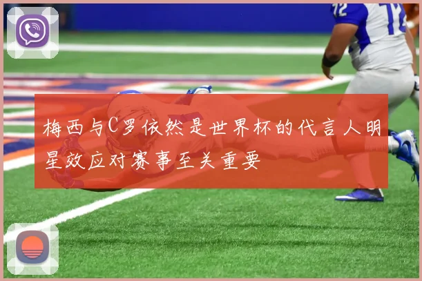 梅西与C罗依然是世界杯的代言人明星效应对赛事至关重要